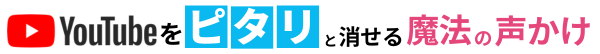 YouTubeをピタリと消せる魔法の声かけ
